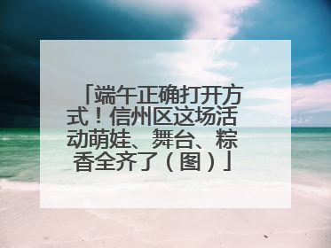 端午正确打开方式！信州区这场活动萌娃、舞台、粽香全齐了（图）