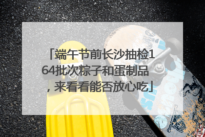 端午节前长沙抽检164批次粽子和蛋制品，来看看能否放心吃