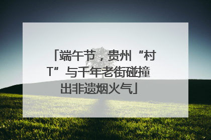端午节，贵州“村T”与千年老街碰撞出非遗烟火气