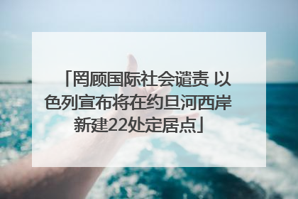 罔顾国际社会谴责 以色列宣布将在约旦河西岸新建22处定居点
