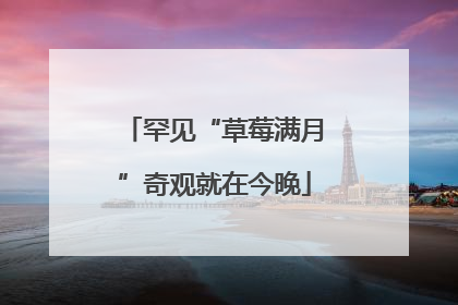 罕见“草莓满月”奇观就在今晚