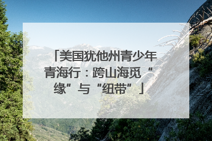 美国犹他州青少年青海行：跨山海觅“缘”与“纽带”