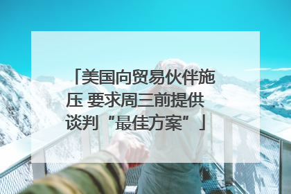 美国向贸易伙伴施压 要求周三前提供谈判“最佳方案”