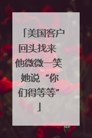美国客户回头找来 他微微一笑 她说“你们得等等”