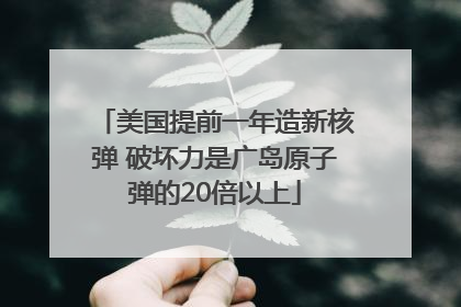 美国提前一年造新核弹 破坏力是广岛原子弹的20倍以上