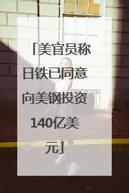 美官员称日铁已同意向美钢投资140亿美元