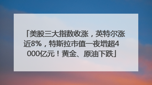 美股三大指数收涨，英特尔涨近8%，特斯拉市值一夜增超4000亿元！黄金、原油下跌