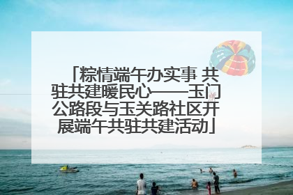粽情端午办实事 共驻共建暖民心——玉门公路段与玉关路社区开展端午共驻共建活动