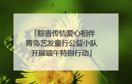 粽香传情爱心相伴 青岛艺发童行公益小队开展端午特别行动