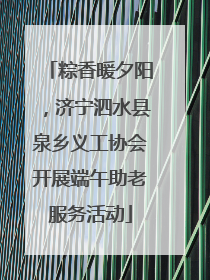 粽香暖夕阳，济宁泗水县泉乡义工协会开展端午助老服务活动