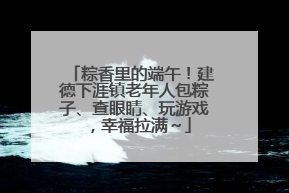 粽香里的端午！建德下涯镇老年人包粽子、查眼睛、玩游戏，幸福拉满～