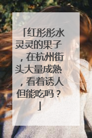 红彤彤水灵灵的果子，在杭州街头大量成熟，看着诱人但能吃吗？