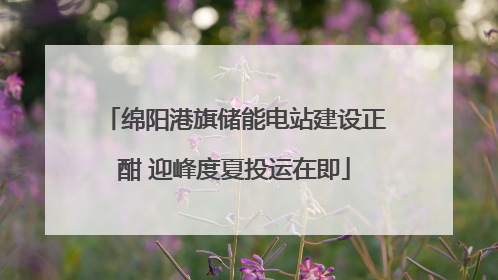 绵阳港旗储能电站建设正酣 迎峰度夏投运在即