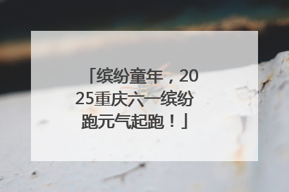 缤纷童年，2025重庆六一缤纷跑元气起跑！