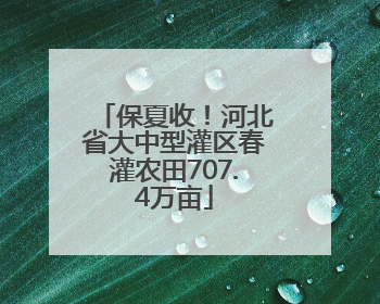 保夏收！河北省大中型灌区春灌农田707.4万亩