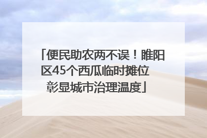 便民助农两不误！睢阳区45个西瓜临时摊位 彰显城市治理温度