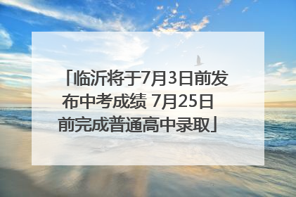 临沂将于7月3日前发布中考成绩 7月25日前完成普通高中录取
