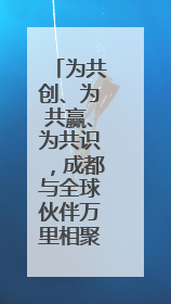 为共创、为共赢、为共识，成都与全球伙伴万里相聚共赴未来