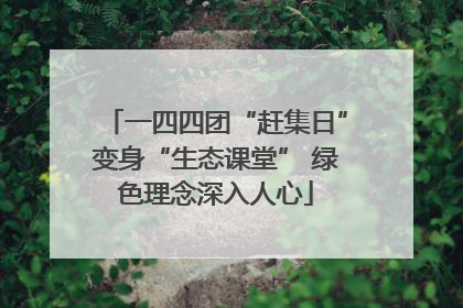 一四四团“赶集日”变身“生态课堂” 绿色理念深入人心