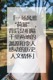 一场风雅“荷展”，背后是相隔千里两地的渊源和令人感动的历史人文情怀