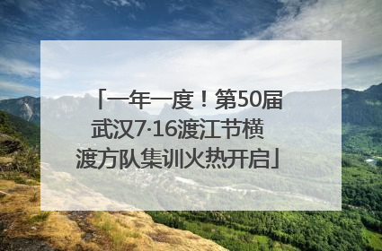 一年一度！第50届武汉7·16渡江节横渡方队集训火热开启