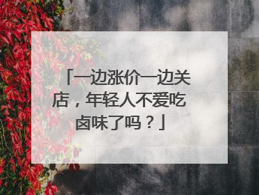 一边涨价一边关店，年轻人不爱吃卤味了吗？