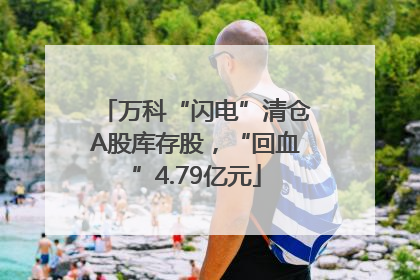 万科“闪电”清仓A股库存股，“回血”4.79亿元