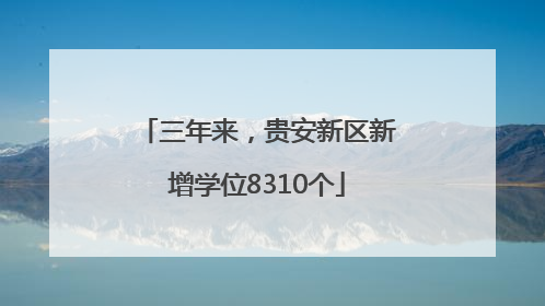 三年来，贵安新区新增学位8310个