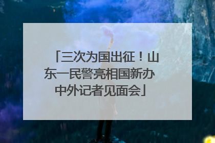 三次为国出征！山东一民警亮相国新办中外记者见面会