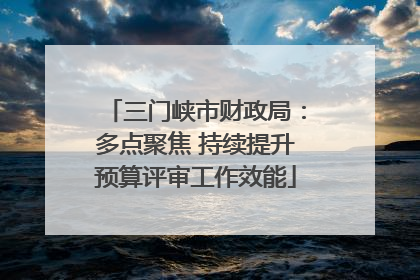 三门峡市财政局：多点聚焦 持续提升预算评审工作效能