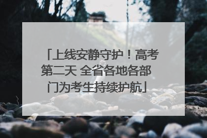 上线安静守护！高考第二天 全省各地各部门为考生持续护航