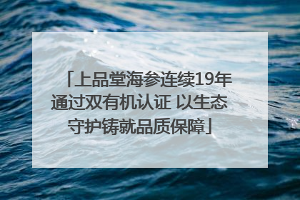 上品堂海参连续19年通过双有机认证 以生态守护铸就品质保障