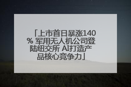 上市首日暴涨140% 军用无人机公司登陆纽交所 AI打造产品核心竞争力