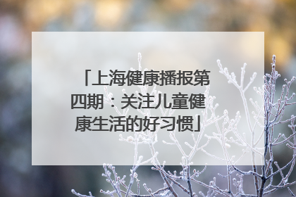上海健康播报第四期：关注儿童健康生活的好习惯
