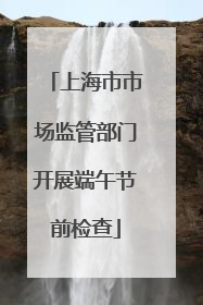 上海市市场监管部门开展端午节前检查