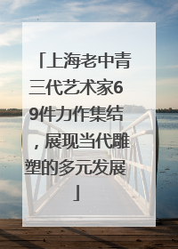 上海老中青三代艺术家69件力作集结，展现当代雕塑的多元发展