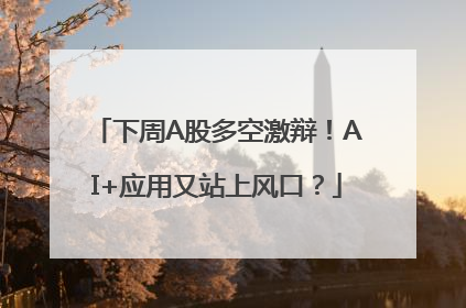 下周A股多空激辩！AI+应用又站上风口？