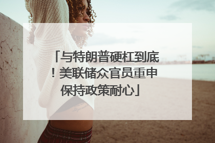 与特朗普硬杠到底！美联储众官员重申保持政策耐心