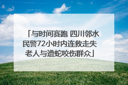 与时间赛跑 四川邻水民警72小时内连救走失老人与遭蛇咬伤群众
