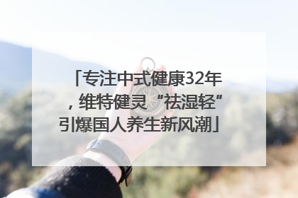 专注中式健康32年，维特健灵“祛湿轻”引爆国人养生新风潮