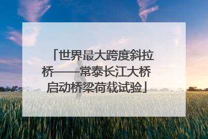 世界最大跨度斜拉桥——常泰长江大桥启动桥梁荷载试验