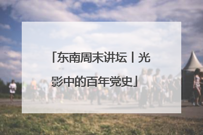 东南周末讲坛丨光影中的百年党史