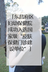 东昌府区妇幼保健院成功入选国家级“皮肤保健门诊建设单位”