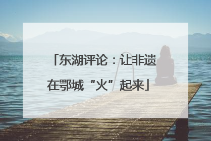 东湖评论：让非遗在鄂城“火”起来