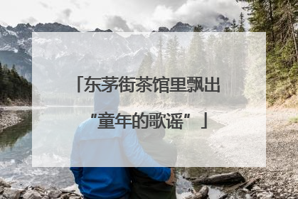 东茅街茶馆里飘出“童年的歌谣”