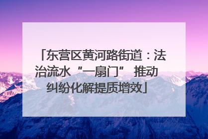 东营区黄河路街道：法治流水“一扇门” 推动纠纷化解提质增效