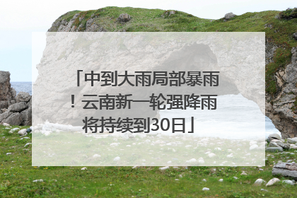 中到大雨局部暴雨！云南新一轮强降雨将持续到30日