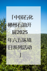中国石化郴州石油开展2025年六五环境日系列活动