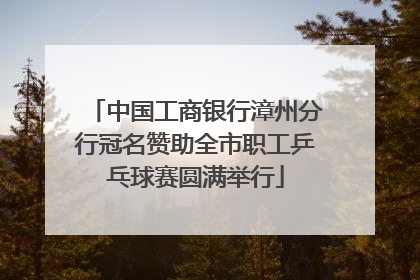 中国工商银行漳州分行冠名赞助全市职工乒乓球赛圆满举行