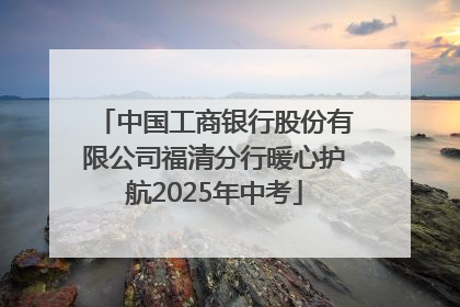 中国工商银行股份有限公司福清分行暖心护航2025年中考